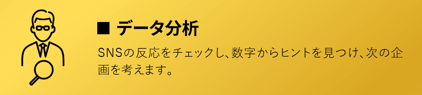 データ分析/SNSの反応をチェックし、数字からヒントを見つけ、次の企画を考えます。