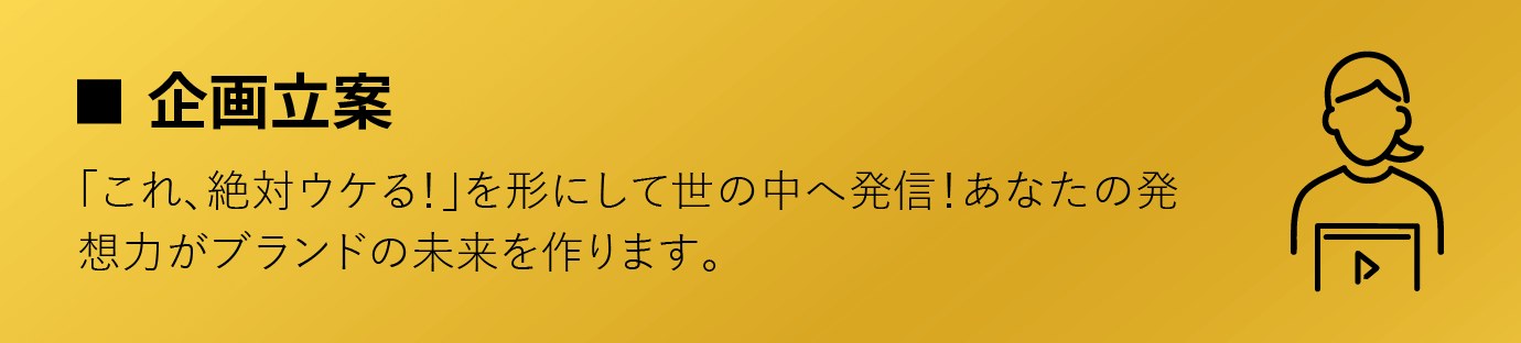 企画立案/「これ、絶対ウケる！」を形にして世の中へ発信！あなたの発想力がブランドの未来を作ります。