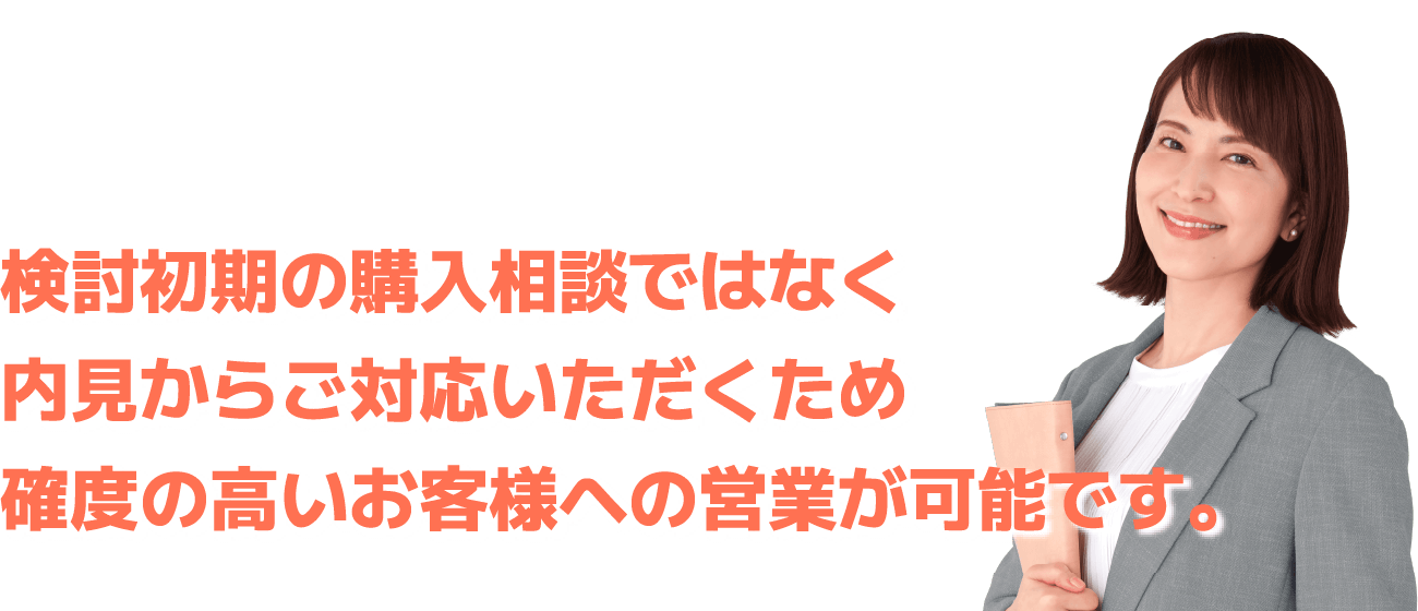 検討初期の購入相談ではなく内見からご対応いただくため確度の高いお客様への営業が可能です